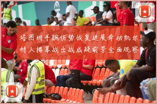 塔图姆手腕伤势恢复进展牵动凯尔特人揭幕战出战成疑前景全面观察