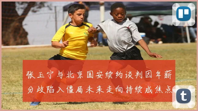 张玉宁与北京国安续约谈判因年薪分歧陷入僵局未来走向持续成焦点