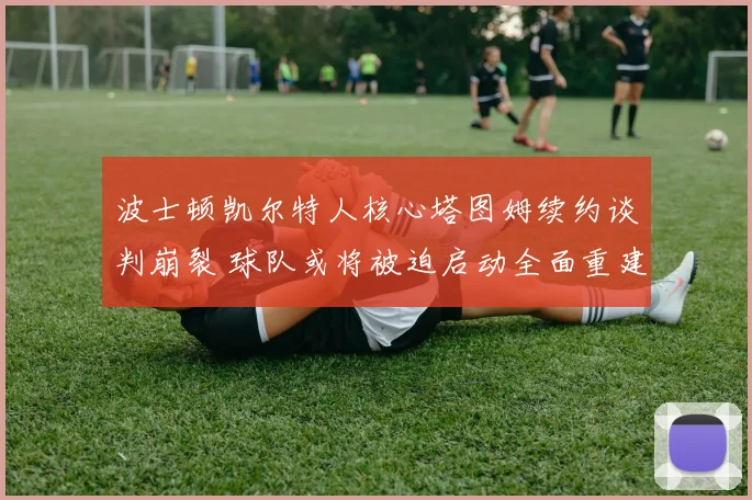 波士顿凯尔特人核心塔图姆续约谈判崩裂 球队或将被迫启动全面重建计划