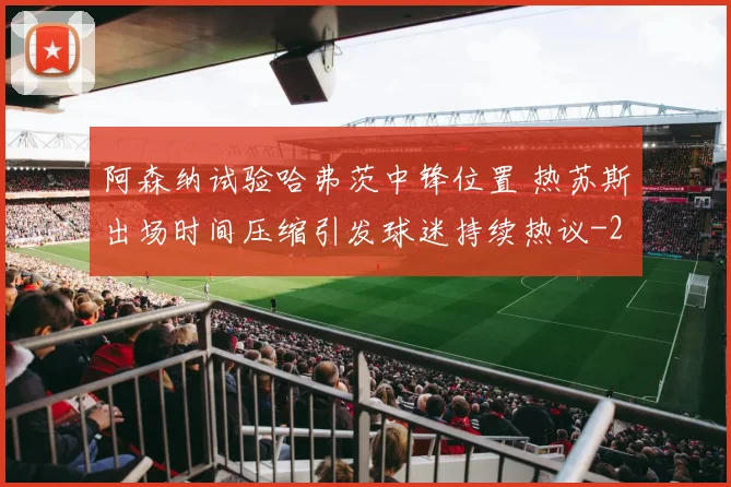 阿森纳试验哈弗茨中锋位置 热苏斯出场时间压缩引发球迷持续热议