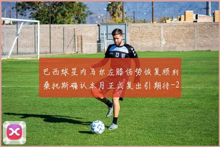 巴西球星内马尔左膝伤势恢复顺利桑托斯确认本月正式复出引期待