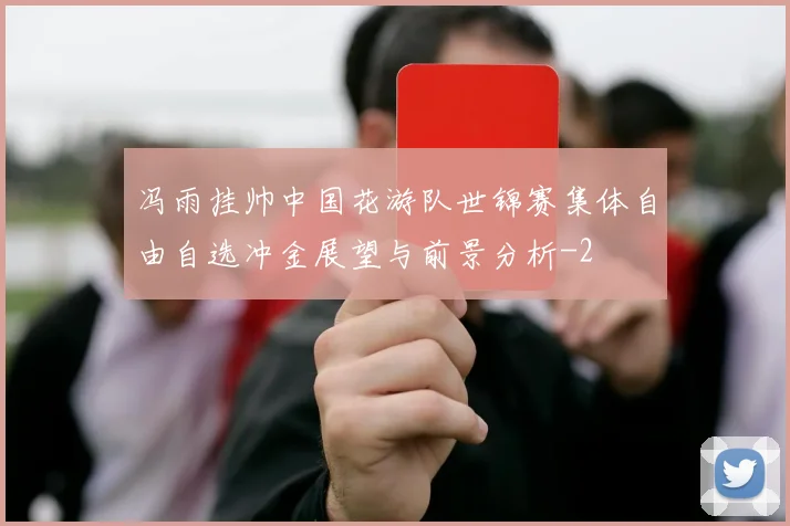 冯雨挂帅中国花游队世锦赛集体自由自选冲金展望与前景分析