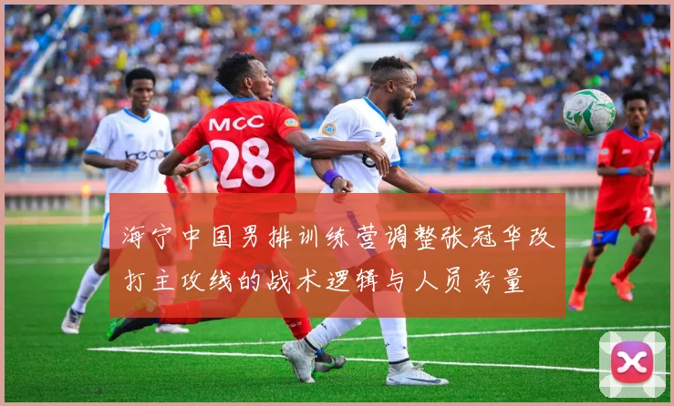 海宁中国男排训练营调整张冠华改打主攻线的战术逻辑与人员考量