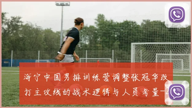 海宁中国男排训练营调整张冠华改打主攻线的战术逻辑与人员考量