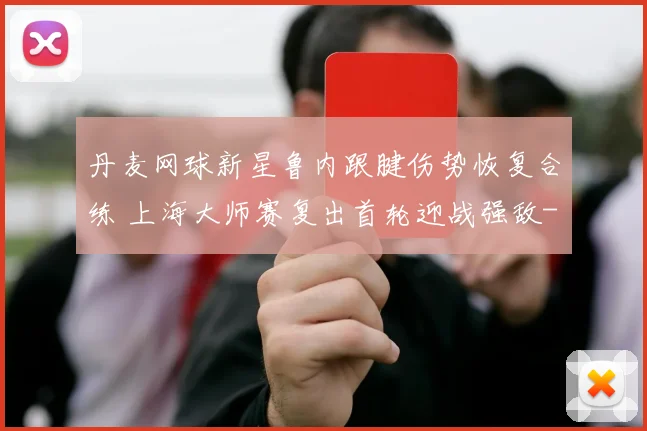 丹麦网球新星鲁内跟腱伤势恢复合练 上海大师赛复出首轮迎战强敌
