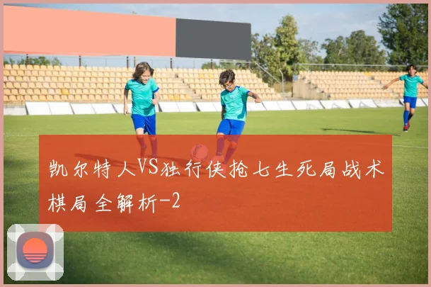 凯尔特人VS独行侠抢七生死局战术棋局全解析