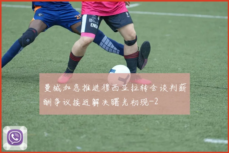 曼城加急推进穆西亚拉转会谈判薪酬争议接近解决曙光初现