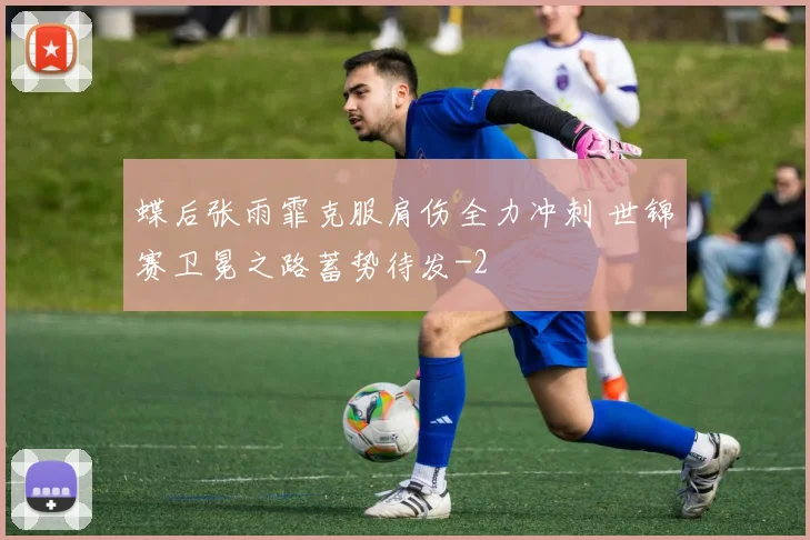蝶后张雨霏克服肩伤全力冲刺 世锦赛卫冕之路蓄势待发