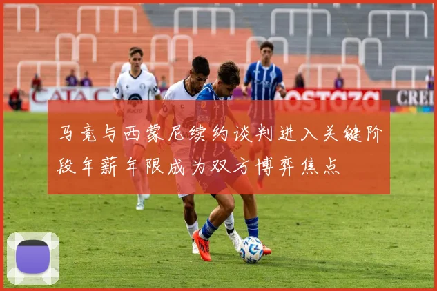 马竞与西蒙尼续约谈判进入关键阶段年薪年限成为双方博弈焦点
