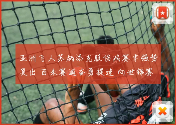 亚洲飞人苏炳添克服伤病赛季强势复出 百米赛道奋勇提速 向世锦赛奖牌发起冲击