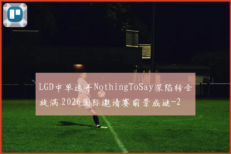 LGD中单选手NothingToSay深陷转会旋涡 2026国际邀请赛前景成谜