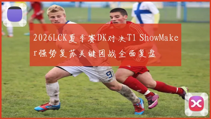 2026LCK夏季赛DK对决T1 ShowMaker强势复苏关键团战全面复盘