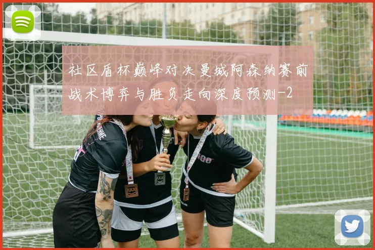 社区盾杯巅峰对决曼城阿森纳赛前战术博弈与胜负走向深度预测