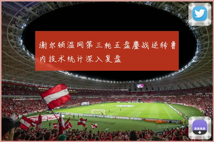 谢尔顿温网第三轮五盘鏖战逆转鲁内技术统计深入复盘