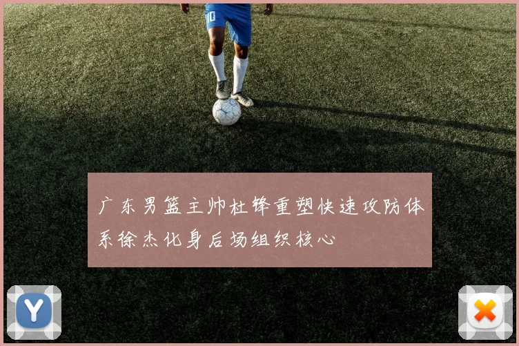 广东男篮主帅杜锋重塑快速攻防体系徐杰化身后场组织核心
