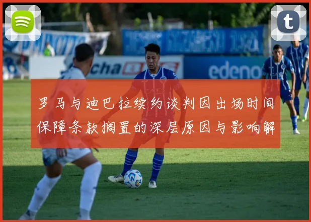罗马与迪巴拉续约谈判因出场时间保障条款搁置的深层原因与影响解析