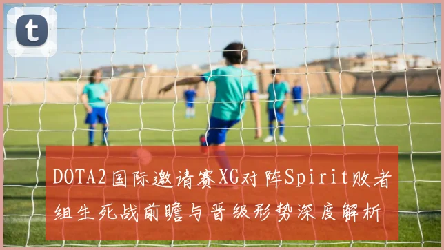 DOTA2国际邀请赛XG对阵Spirit败者组生死战前瞻与晋级形势深度解析