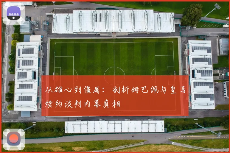 从雄心到僵局：剖析姆巴佩与皇马续约谈判内幕真相