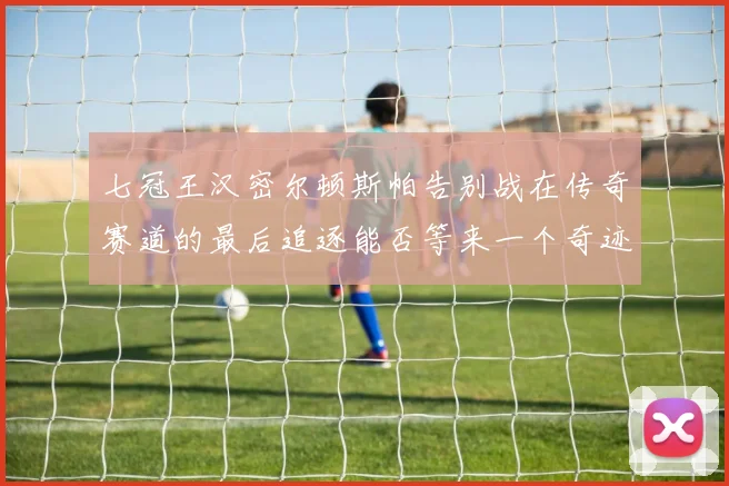 七冠王汉密尔顿斯帕告别战在传奇赛道的最后追逐能否等来一个奇迹