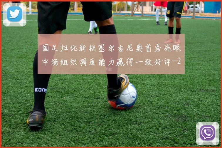 国足归化新核塞尔吉尼奥首秀亮眼中场组织调度能力赢得一致好评