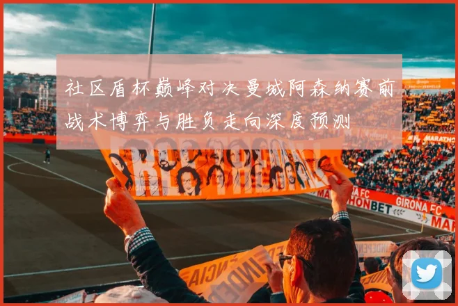 社区盾杯巅峰对决曼城阿森纳赛前战术博弈与胜负走向深度预测