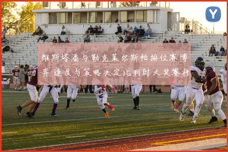 维斯塔潘与勒克莱尔斯帕排位赛博弈 速度与策略决定比利时大奖赛杆位前瞻