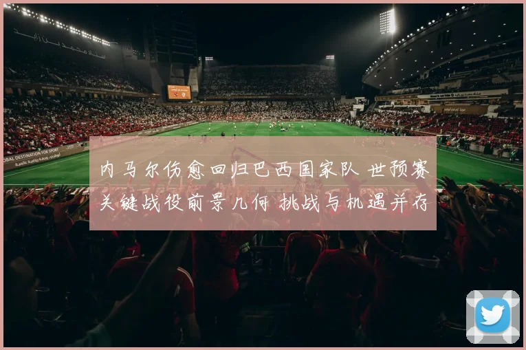 内马尔伤愈回归巴西国家队 世预赛关键战役前景几何 挑战与机遇并存