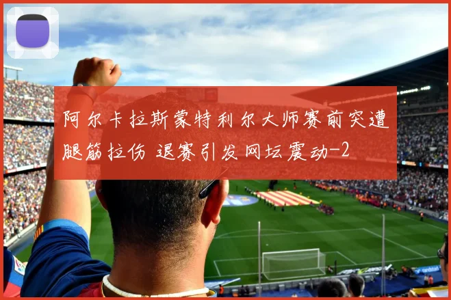阿尔卡拉斯蒙特利尔大师赛前突遭腿筋拉伤 退赛引发网坛震动