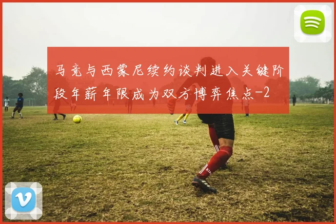 马竞与西蒙尼续约谈判进入关键阶段年薪年限成为双方博弈焦点