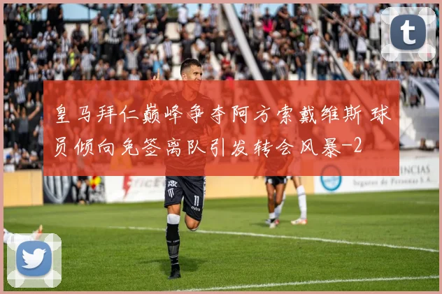 皇马拜仁巅峰争夺阿方索戴维斯 球员倾向免签离队引发转会风暴