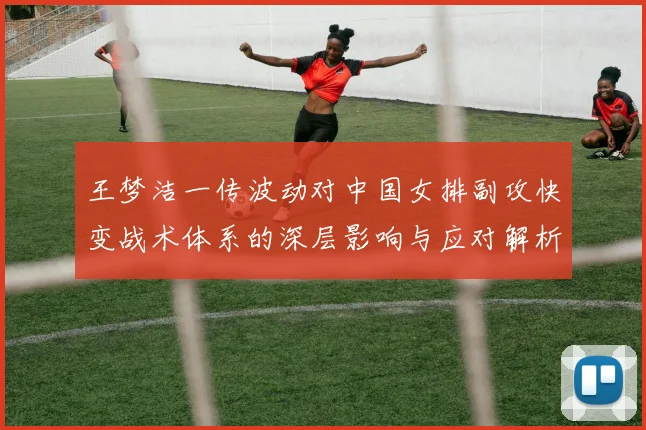 王梦洁一传波动对中国女排副攻快变战术体系的深层影响与应对解析