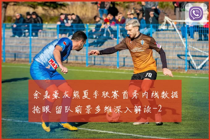余嘉豪灰熊夏季联赛首秀内线数据抢眼 留队前景多维深入解读