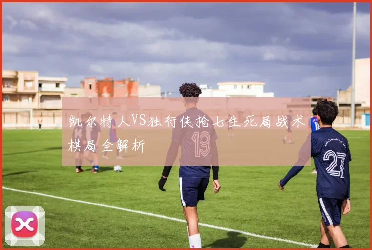 凯尔特人VS独行侠抢七生死局战术棋局全解析