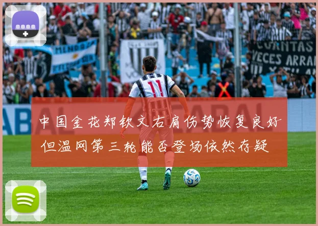 中国金花郑钦文右肩伤势恢复良好 但温网第三轮能否登场依然存疑