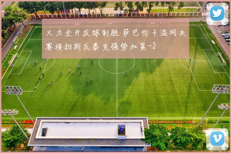 火力全开发球制胜 萨巴伦卡温网决赛横扫斯瓦泰克强势加冕