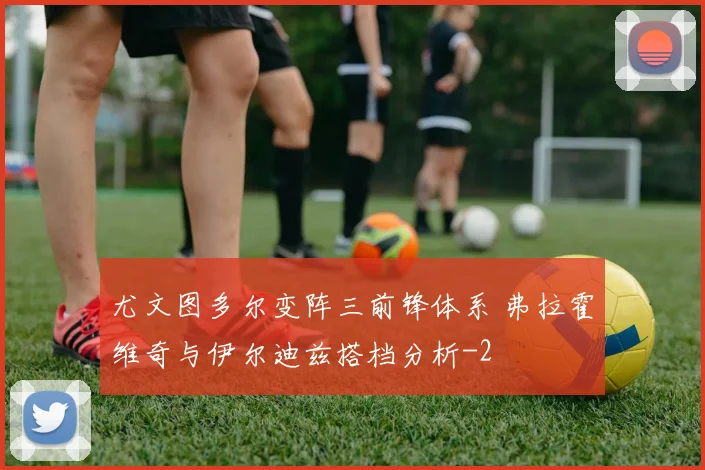 尤文图多尔变阵三前锋体系 弗拉霍维奇与伊尔迪兹搭档分析