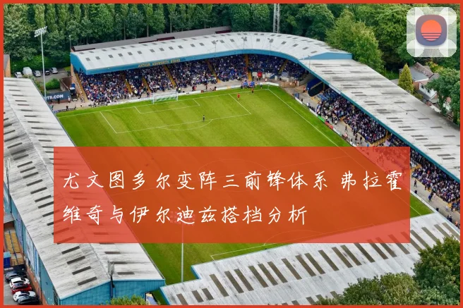 尤文图多尔变阵三前锋体系 弗拉霍维奇与伊尔迪兹搭档分析