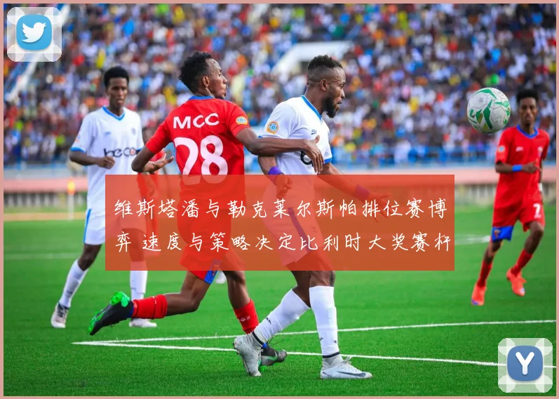 维斯塔潘与勒克莱尔斯帕排位赛博弈 速度与策略决定比利时大奖赛杆位前瞻